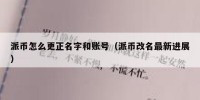 派币怎么更正名字和账号（派币改名最新进展）