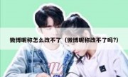 微博昵称怎么改不了（微博昵称改不了吗?）