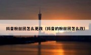 抖音粉丝团怎么更改（抖音的粉丝团怎么改）