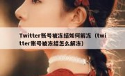 Twitter账号被冻结如何解冻（twitter账号被冻结怎么解冻）