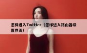 怎样进入Twitter（怎样进入路由器设置界面）