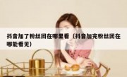 抖音加了粉丝团在哪里看（抖音加完粉丝团在哪能看见）