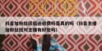抖音加粉丝团后还收费吗是真的吗（抖音主播加粉丝团对主播有好处吗）
