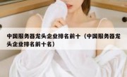 中国服务器龙头企业排名前十（中国服务器龙头企业排名前十名）