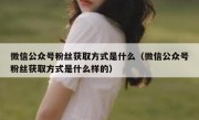 微信公众号粉丝获取方式是什么（微信公众号粉丝获取方式是什么样的）