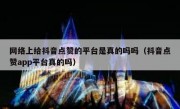 网络上给抖音点赞的平台是真的吗吗（抖音点赞app平台真的吗）