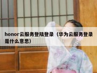 honor云服务登陆登录（华为云服务登录是什么意思）