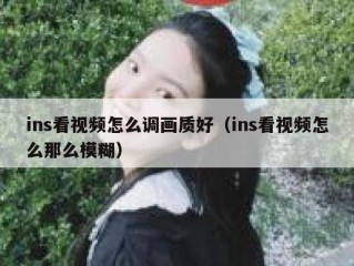 ins看视频怎么调画质好（ins看视频怎么那么模糊）