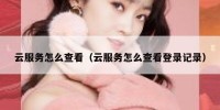 云服务怎么查看（云服务怎么查看登录记录）