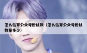 怎么估算公众号粉丝数（怎么估算公众号粉丝数量多少）