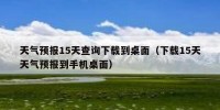 天气预报15天查询下载到桌面（下载15天天气预报到手机桌面）