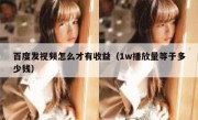 百度发视频怎么才有收益（1w播放量等于多少钱）