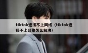 tiktok连接不上网络（tiktok连接不上网络怎么解决）