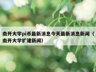 南开大学pi币最新消息今天最新消息新闻（南开大学扩建新闻）