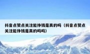 抖音点赞点关注能挣钱是真的吗（抖音点赞点关注能挣钱是真的吗吗）