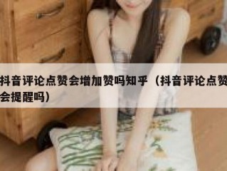 抖音评论点赞会增加赞吗知乎（抖音评论点赞会提醒吗）