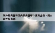 海外服务器和国内服务器哪个更安全些（国内国外服务器）