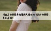 抖音上粉丝最多的外国人排名榜（国外粉丝最多的主播）