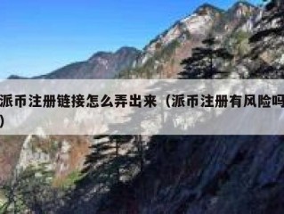 派币注册链接怎么弄出来（派币注册有风险吗）