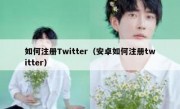 如何注册Twitter（安卓如何注册twitter）