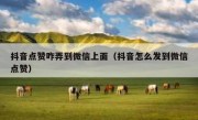 抖音点赞咋弄到微信上面（抖音怎么发到微信点赞）