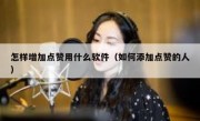 怎样增加点赞用什么软件（如何添加点赞的人）
