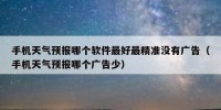 手机天气预报哪个软件最好最精准没有广告（手机天气预报哪个广告少）