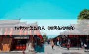 twitter怎么约人（如何在推特约）