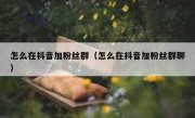 怎么在抖音加粉丝群（怎么在抖音加粉丝群聊）