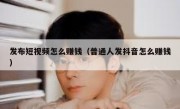 发布短视频怎么赚钱（普通人发抖音怎么赚钱）