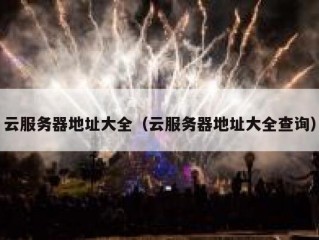 云服务器地址大全（云服务器地址大全查询）