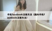 手机facebook注册方法（国内手机facebook注册方法）