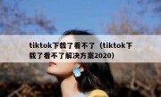 tiktok下载了看不了（tiktok下载了看不了解决方案2020）
