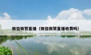 微信微赞直播（微信微赞直播收费吗）
