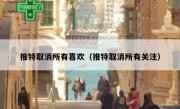 推特取消所有喜欢（推特取消所有关注）