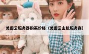 美国云服务器购买价格（美国云主机服务商）