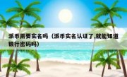 派币需要实名吗（派币实名认证了,就能知道银行密码吗）