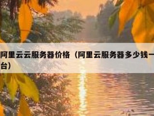 阿里云云服务器价格（阿里云服务器多少钱一台）