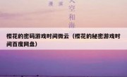 樱花的密码游戏时间微云（樱花的秘密游戏时间百度网盘）