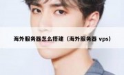 海外服务器怎么搭建（海外服务器 vps）