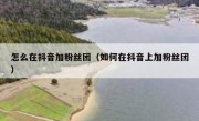 怎么在抖音加粉丝团（如何在抖音上加粉丝团）