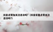抖音点赞加关注违法吗?（抖音批量点赞关注违法吗?）
