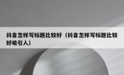 抖音怎样写标题比较好（抖音怎样写标题比较好吸引人）