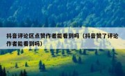 抖音评论区点赞作者能看到吗（抖音赞了评论作者能看到吗）
