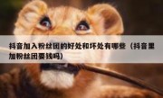 抖音加入粉丝团的好处和坏处有哪些（抖音里加粉丝团要钱吗）