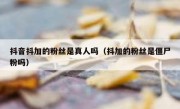 抖音抖加的粉丝是真人吗（抖加的粉丝是僵尸粉吗）