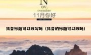 抖音标题可以改写吗（抖音的标题可以改吗）