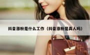 抖音涨粉是什么工作（抖音涨粉是真人吗）