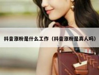 抖音涨粉是什么工作（抖音涨粉是真人吗）