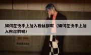 如何在快手上加入粉丝群呢（如何在快手上加入粉丝群呢）